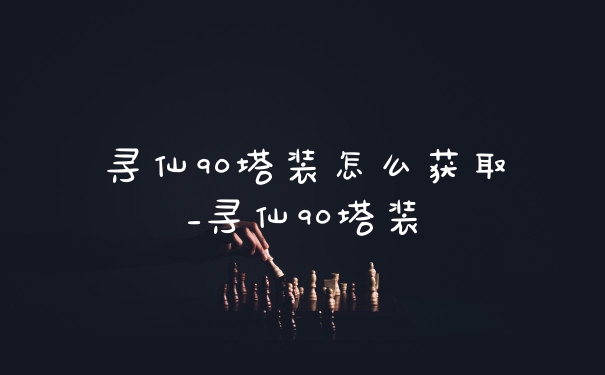 寻仙90塔装怎么获取_寻仙90塔装