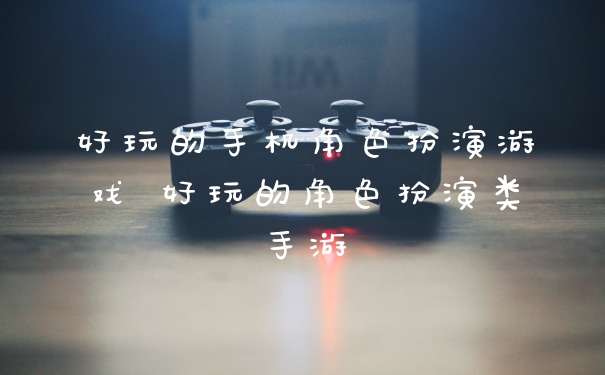 好玩的手机角色扮演游戏 好玩的角色扮演类手游