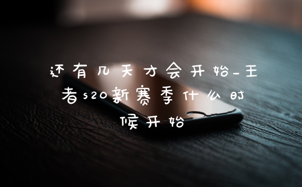 还有几天才会开始_王者s20新赛季什么时候开始