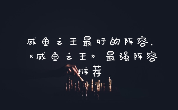 咸鱼之王最好的阵容，《咸鱼之王》最强阵容推荐