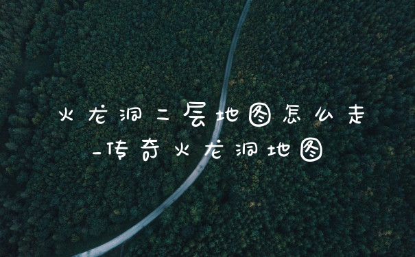 火龙洞二层地图怎么走_传奇火龙洞地图