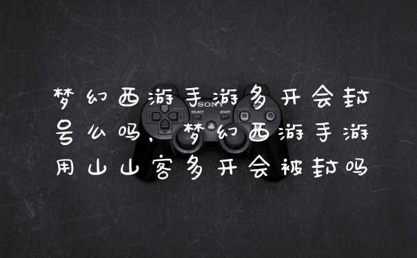 梦幻西游手游多开会封号么吗，梦幻西游手游用山山客多开会被封吗