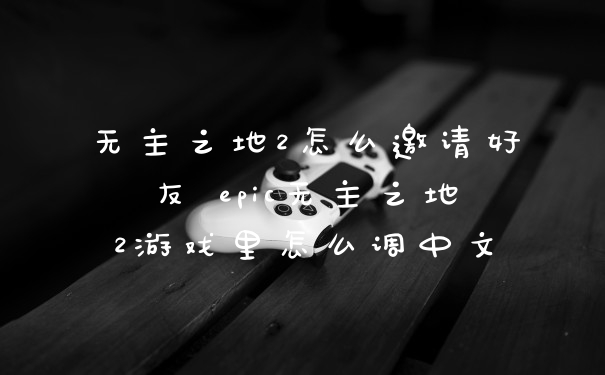 无主之地2怎么邀请好友 epic无主之地2游戏里怎么调中文