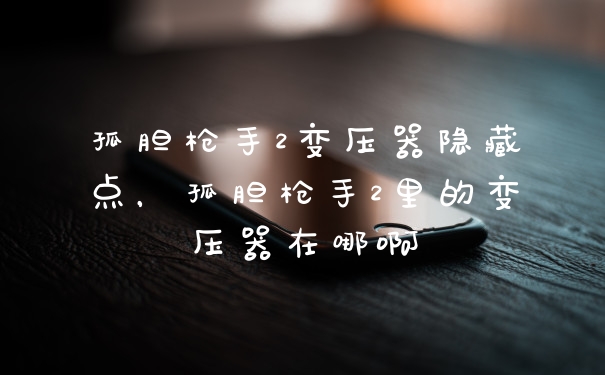 孤胆枪手2变压器隐藏点,孤胆枪手2里的变压器在哪啊