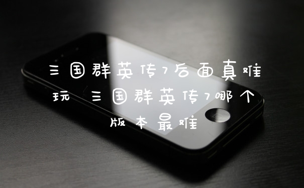三国群英传7后面真难玩 三国群英传7哪个版本最难