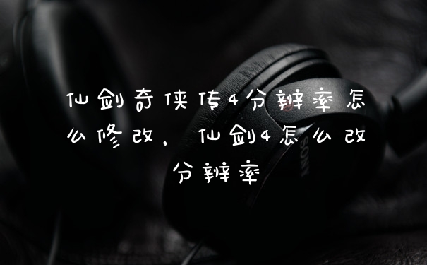 仙剑奇侠传4分辨率怎么修改,仙剑4怎么改分辨率