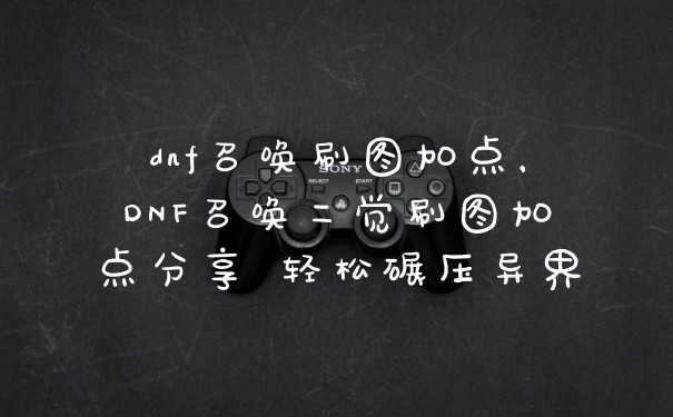 dnf召唤刷图加点，DNF召唤二觉刷图加点分享 轻松碾压异界