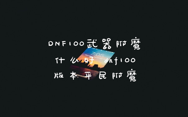 DNF100武器附魔什么好 dnf100版本平民附魔