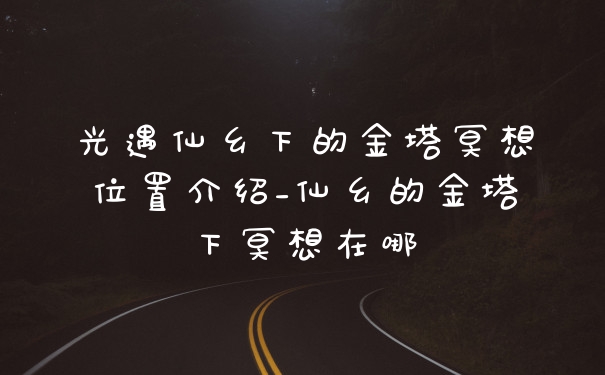 光遇仙乡下的金塔冥想位置介绍_仙乡的金塔下冥想在哪