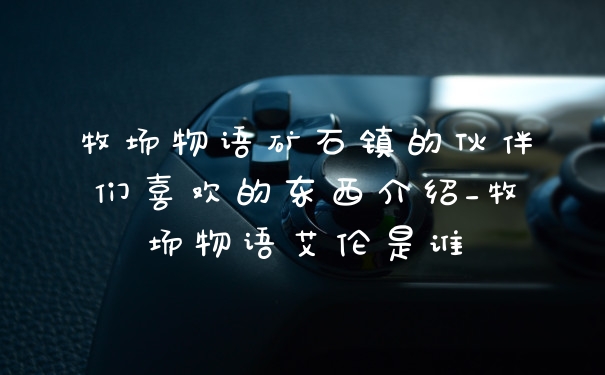 牧场物语矿石镇的伙伴们喜欢的东西介绍_牧场物语艾伦是谁