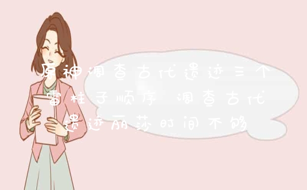 原神调查古代遗迹三个雷柱子顺序 调查古代遗迹丽莎时间不够