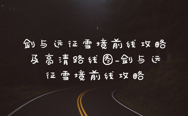 剑与远征雪境前线攻略及高清路线图_剑与远征雪境前线攻略