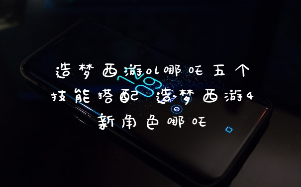 造梦西游ol哪吒五个技能搭配 造梦西游4新角色哪吒
