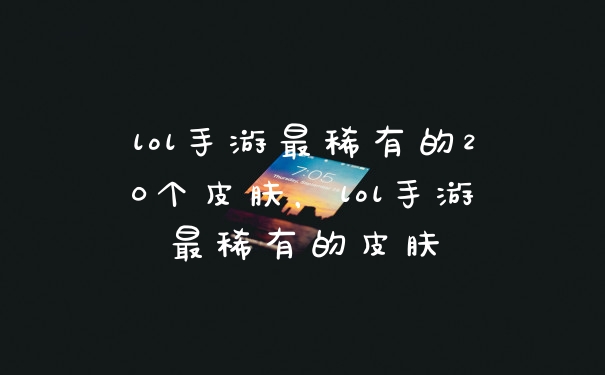 lol手游最稀有的20个皮肤，lol手游最稀有的皮肤