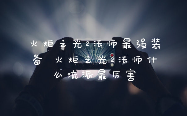 火炬之光2法师最强装备 火炬之光2法师什么流派最厉害