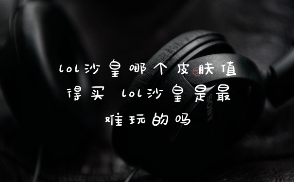 lol沙皇哪个皮肤值得买 lol沙皇是最难玩的吗