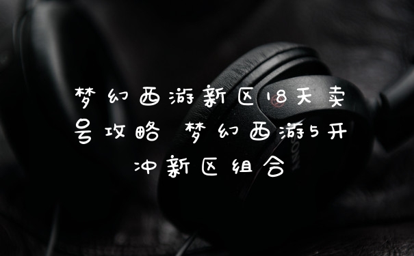 梦幻西游新区18天卖号攻略 梦幻西游5开冲新区组合
