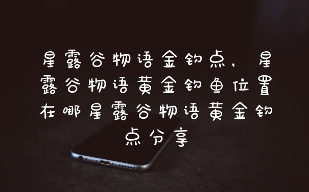 星露谷物语金钓点，星露谷物语黄金钓鱼位置在哪星露谷物语黄金钓点分享