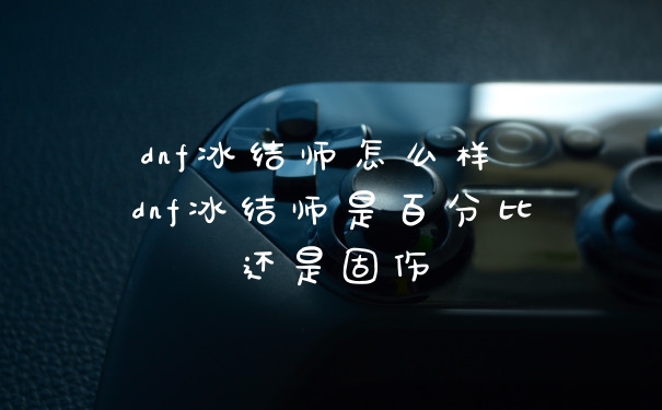 dnf冰结师怎么样 dnf冰结师是百分比还是固伤