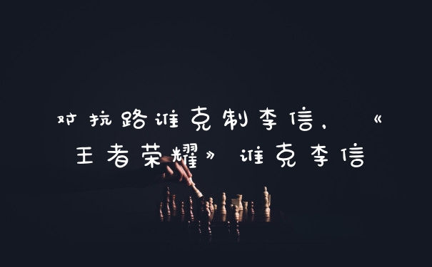 对抗路谁克制李信，《王者荣耀》谁克李信