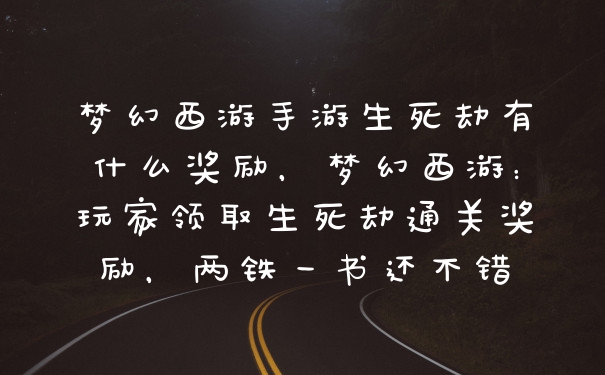 梦幻西游手游生死劫有什么奖励，梦幻西游：玩家领取生死劫通关奖励，两铁一书还不错
