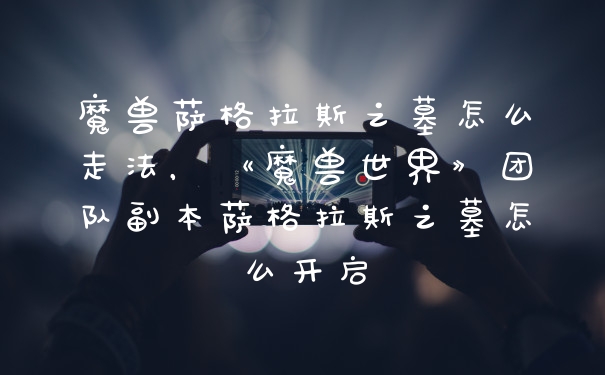 魔兽萨格拉斯之墓怎么走法,《魔兽世界》团队副本萨格拉斯之墓怎么开启