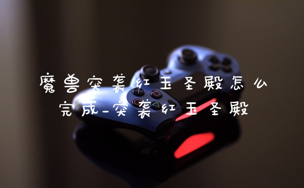 魔兽突袭红玉圣殿怎么完成_突袭红玉圣殿