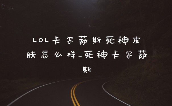 LOL卡尔萨斯死神皮肤怎么样_死神卡尔萨斯