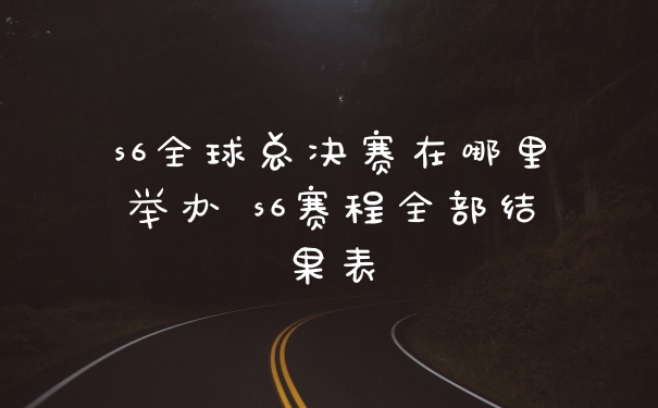 s6全球总决赛在哪里举办 s6赛程全部结果表
