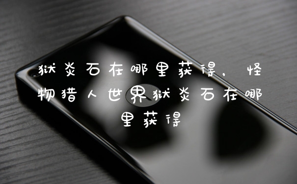 狱炎石在哪里获得，怪物猎人世界狱炎石在哪里获得