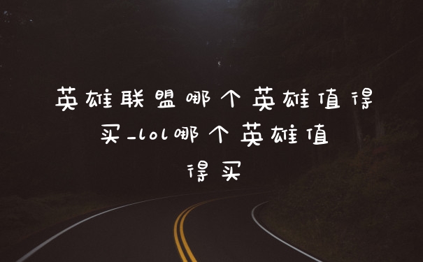英雄联盟哪个英雄值得买_lol哪个英雄值得买