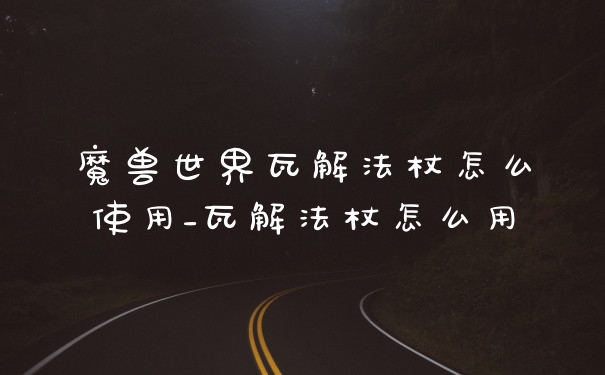魔兽世界瓦解法杖怎么使用_瓦解法杖怎么用