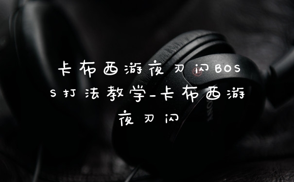 卡布西游夜刃闪BOSS打法教学_卡布西游夜刃闪