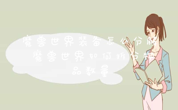 魔兽世界装备怎么分解 魔兽世界如何拆分物品数量