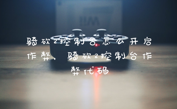 骑砍2控制台怎么开启作弊，骑砍2控制台作弊代码