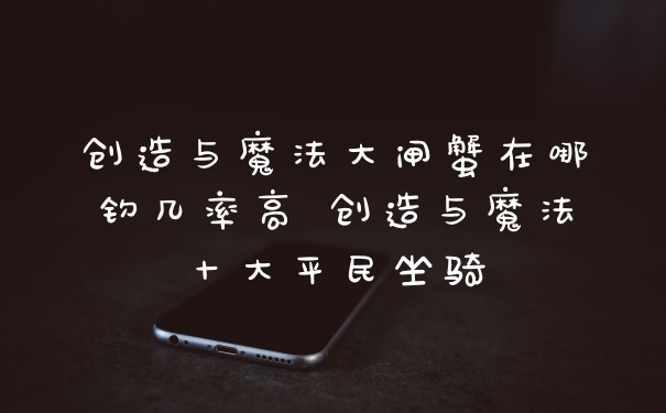 创造与魔法大闸蟹在哪钓几率高 创造与魔法十大平民坐骑