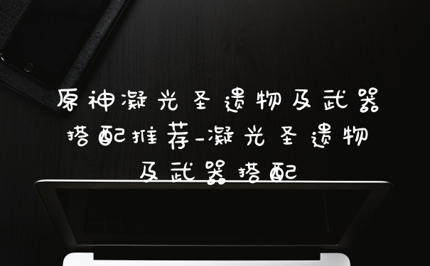 原神凝光圣遗物及武器搭配推荐_凝光圣遗物及武器搭配