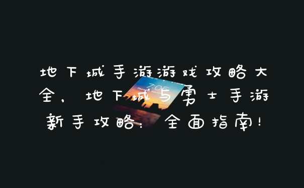 地下城手游游戏攻略大全，地下城与勇士手游新手攻略：全面指南！