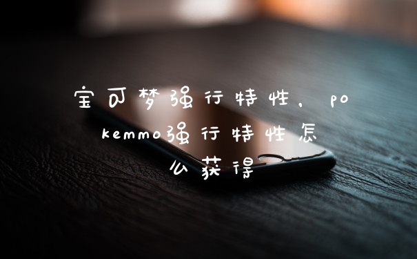 宝可梦强行特性，pokemmo强行特性怎么获得
