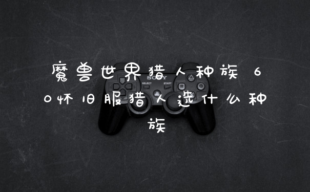 魔兽世界猎人种族 60怀旧服猎人选什么种族