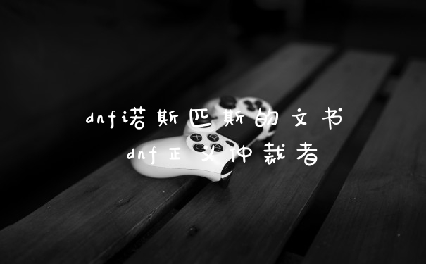 dnf诺斯匹斯的文书 dnf正义仲裁者