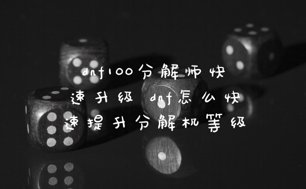 dnf100分解师快速升级 dnf怎么快速提升分解机等级