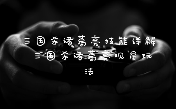 三国杀诸葛亮技能详解 三国杀诸葛亮观星玩法