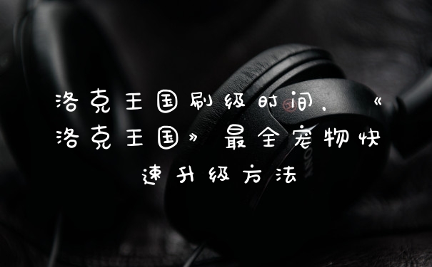 洛克王国刷级时间，《洛克王国》最全宠物快速升级方法