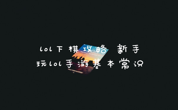 lol下棋攻略 新手玩lol手游基本常识
