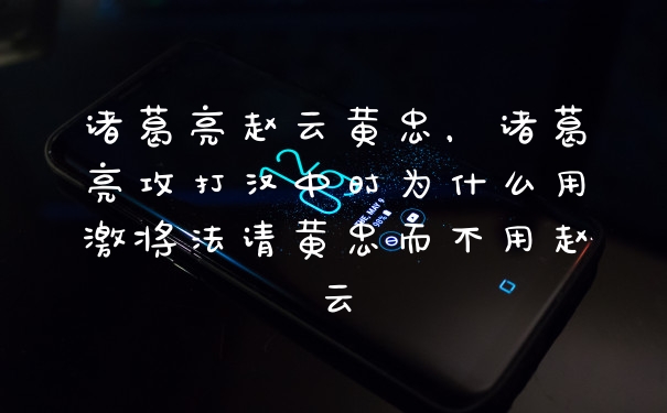 诸葛亮赵云黄忠，诸葛亮攻打汉中时为什么用激将法请黄忠而不用赵云