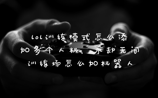 lol训练模式怎么添加多个人机，永劫无间训练场怎么加机器人