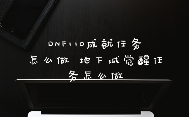 DNF110成就任务怎么做 地下城觉醒任务怎么做