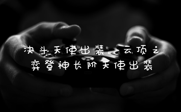 决斗天使出装，云顶之弈登神长阶天使出装
