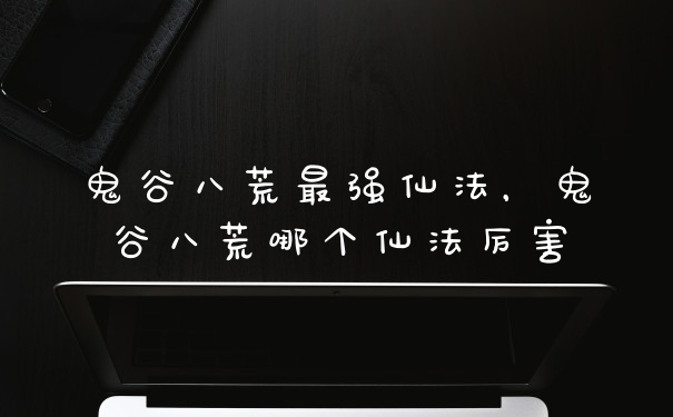 鬼谷八荒最强仙法，鬼谷八荒哪个仙法厉害